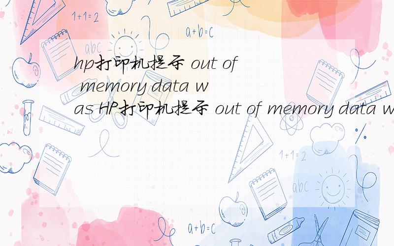 hp打印机提示 out of memory data was HP打印机提示 out of memory data was 谁能翻译下这句话的意思