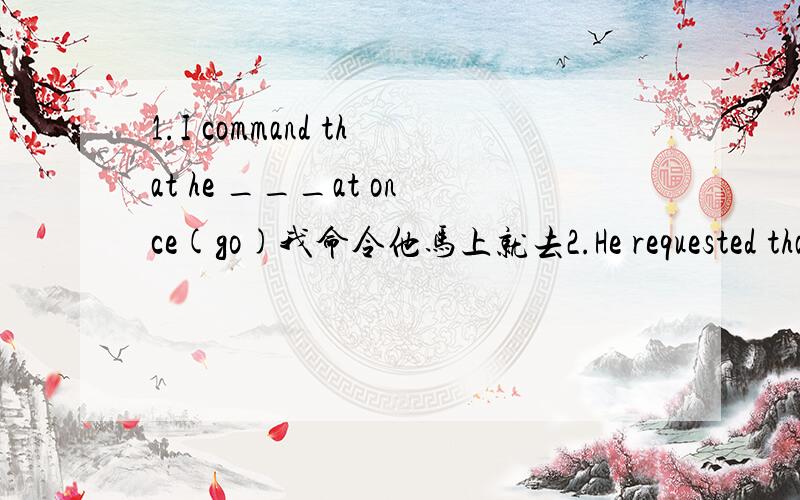 1.I command that he ___at once(go)我命令他马上就去2.He requested that he __to the zoo(take)他请求带他到动物园去3.Her performance___,it was perfect(more than)她表演得非常好,完美4.The building will be completed____(latter)这