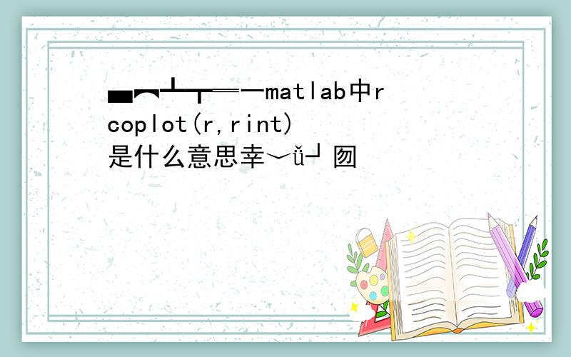 ▄︻┻┳═一matlab中rcoplot(r,rint)是什么意思幸﹀ǚ┘囫