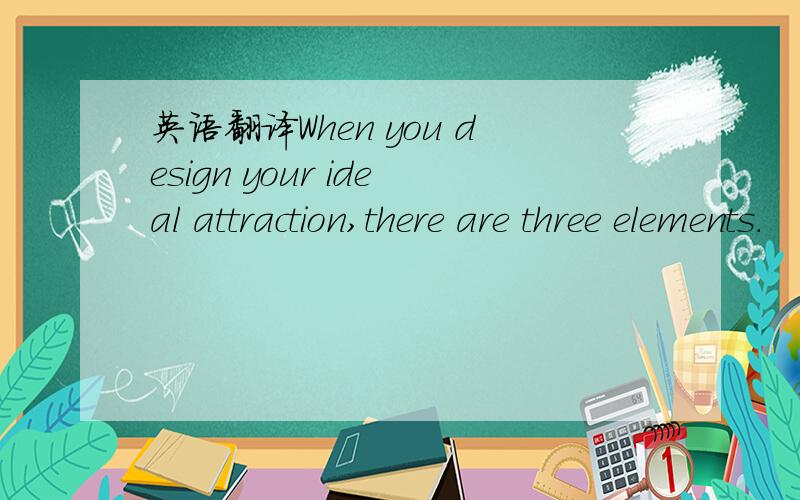 英语翻译When you design your ideal attraction,there are three elements.