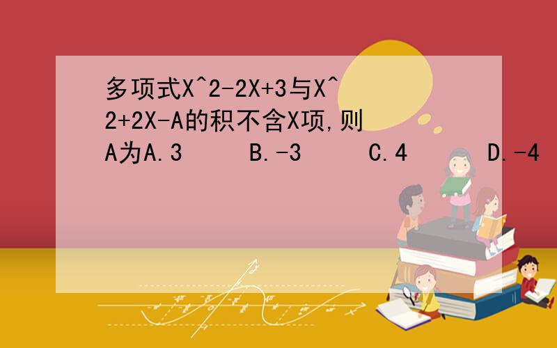 多项式X^2-2X+3与X^2+2X-A的积不含X项,则A为A.3     B.-3     C.4      D.-4