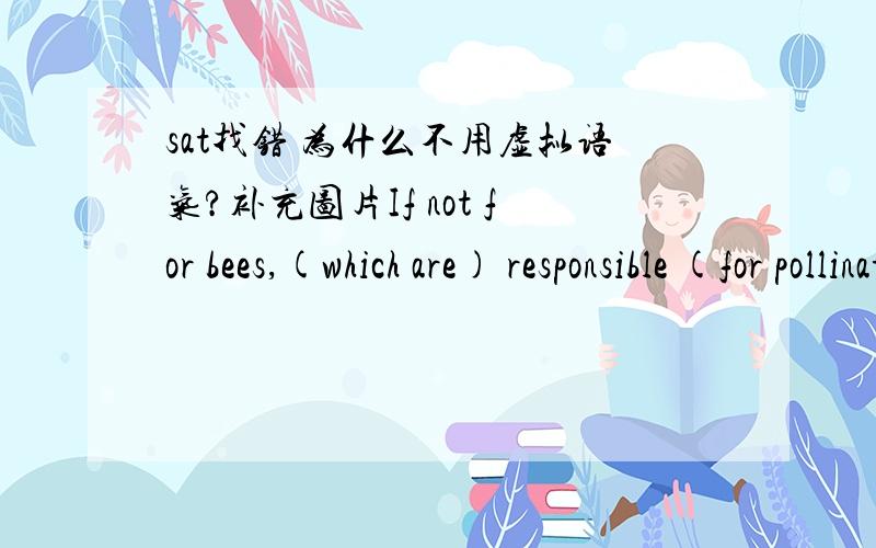 sat找错 为什么不用虚拟语气?补充图片If not for bees,(which are) responsible (for pollinating) the vast majority of Earth's flowers,many plants (were unable) (to produce) fruits or seeds.(No error)