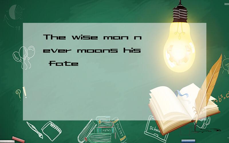 The wise man never moans his fate
