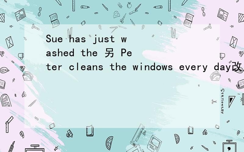 Sue has just washed the 另 Peter cleans the windows every day改成 The windows will be cleaned by peter every day