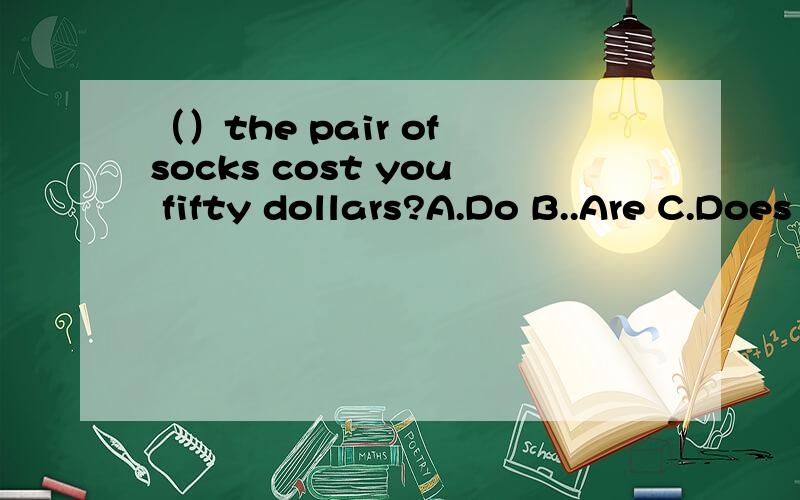 （）the pair of socks cost you fifty dollars?A.Do B..Are C.Does D.Isquickly