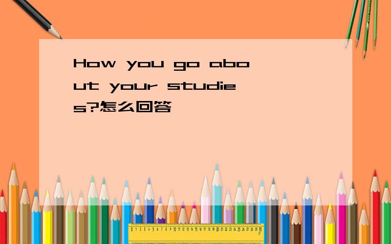 How you go about your studies?怎么回答