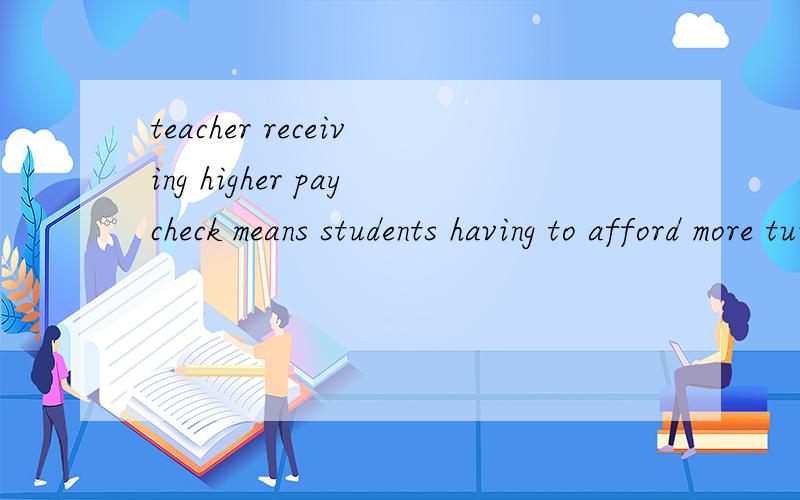 teacher receiving higher paycheck means students having to afford more tuition fees.为什么是receiving 而不是用receive