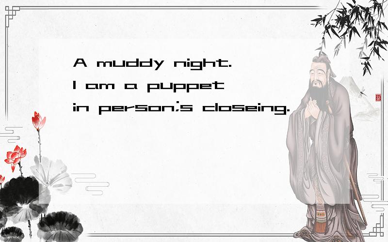 A muddy night.I am a puppet in person;s closeing.