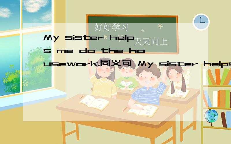 My sister helps me do the housework.同义句 My sister helps me _____ _____.