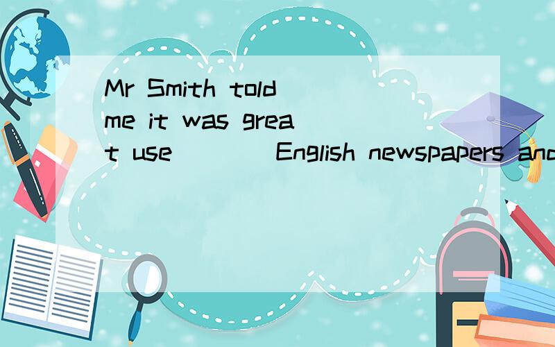Mr Smith told me it was great use ___ English newspapers and magazines constantlyAread B to read C reading Dwas read答案是D为什么