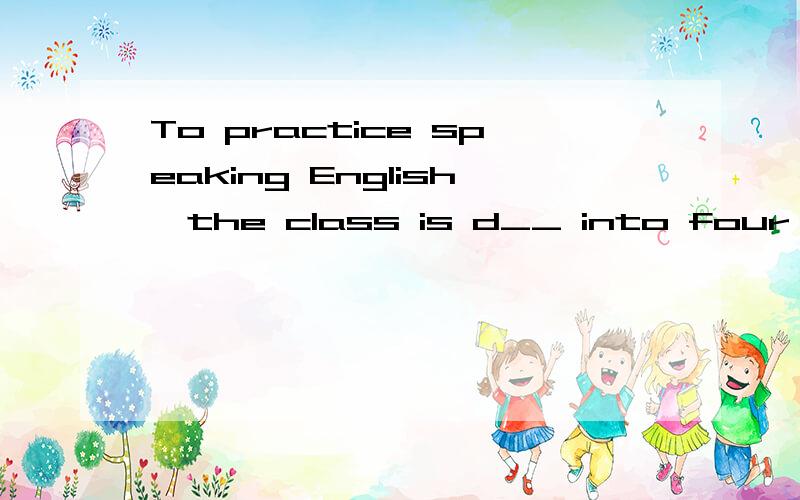 To practice speaking English,the class is d__ into four groups.
