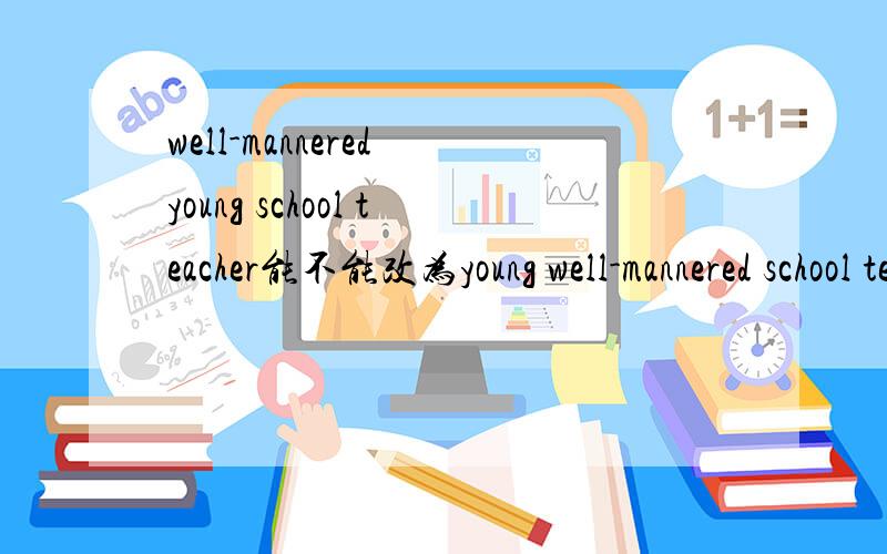 well-mannered young school teacher能不能改为young well-mannered school teacher