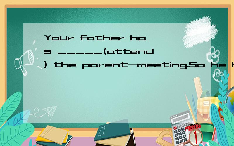Your father has _____(attend) the parent-meeting.So he has known about your study at school.