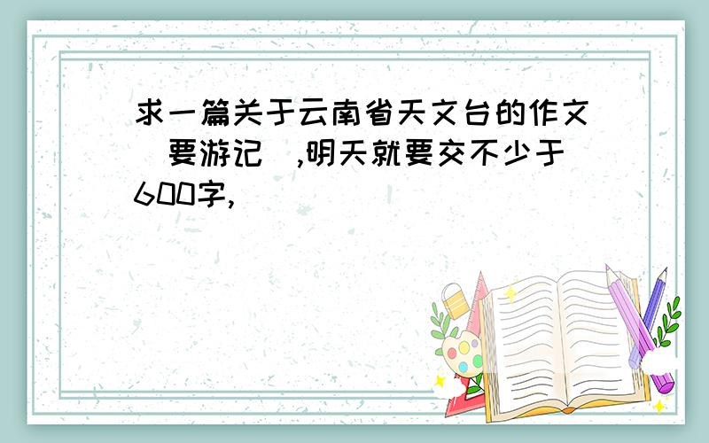 求一篇关于云南省天文台的作文（要游记）,明天就要交不少于600字,