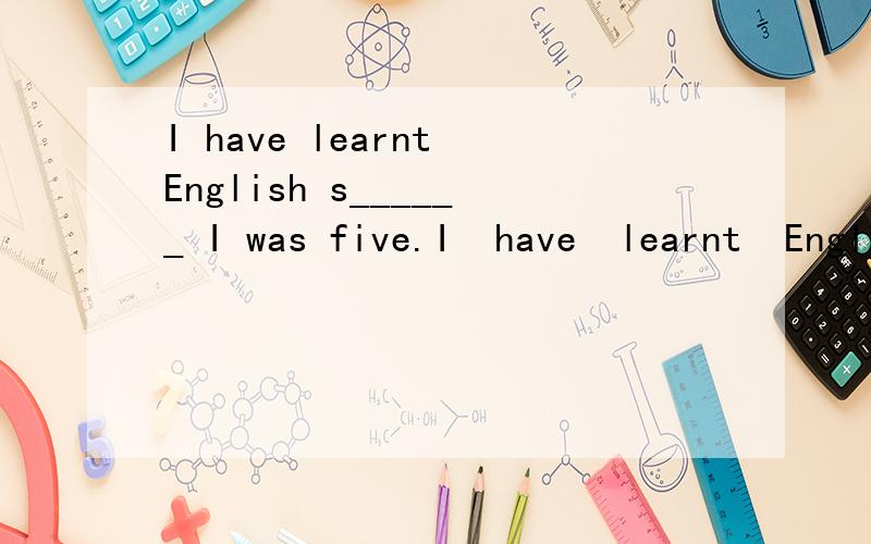 I have learnt English s______ I was five.I  have  learnt  English  s______  I  was  five.