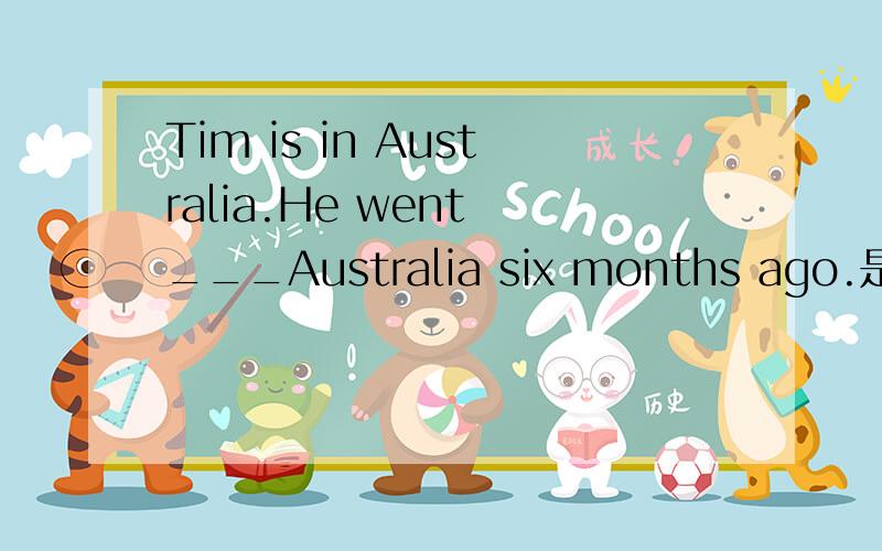 Tim is in Australia.He went ___Australia six months ago.是填to还是in?要说明原因.