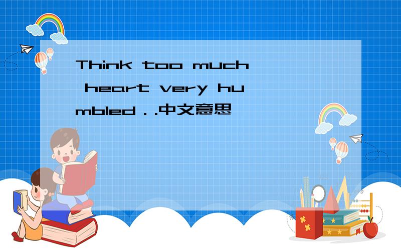 Think too much heart very humbled．.中文意思