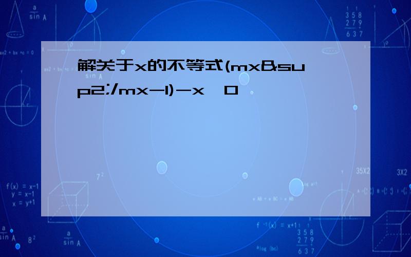 解关于x的不等式(mx²/mx-1)-x>0
