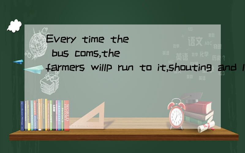 Every time the bus coms,the farmers willp run to it,shouting and laughing.翻译成汉语