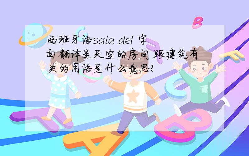 西班牙语sala del 字面翻译是天空的房间 跟建筑有关的用语是什么意思?
