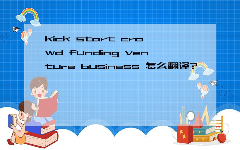 kick start crowd funding venture business 怎么翻译?