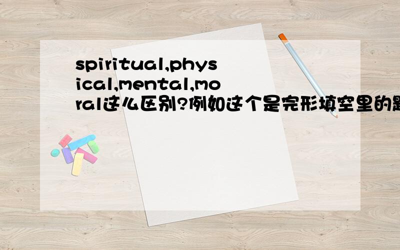 spiritual,physical,mental,moral这么区别?例如这个是完形填空里的题目Stress can also do harm to our（ ）healthA,spiritual B,physical C,mental D,moral