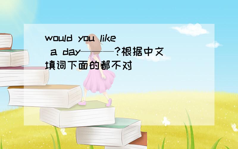 would you like a day———?根据中文填词下面的都不对