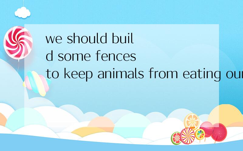 we should build some fences to keep animals from eating our crops and flowers