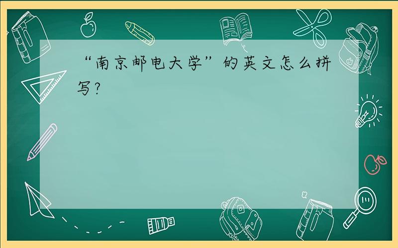 “南京邮电大学”的英文怎么拼写?