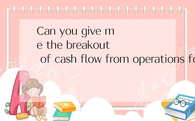 Can you give me the breakout of cash flow from operations for the quarter? 这句话是什么意思?这里的breakout怎么翻译?