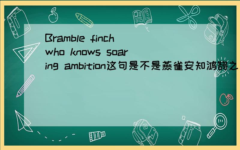 Bramble finch who knows soaring ambition这句是不是燕雀安知鸿鹄之志的英语翻译啊?正确的是什么?