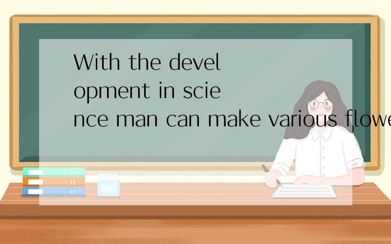 With the development in science man can make various flowers bloom before their time谢谢了,