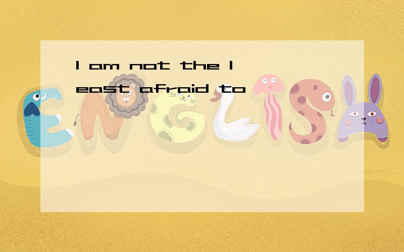 I am not the least afraid to