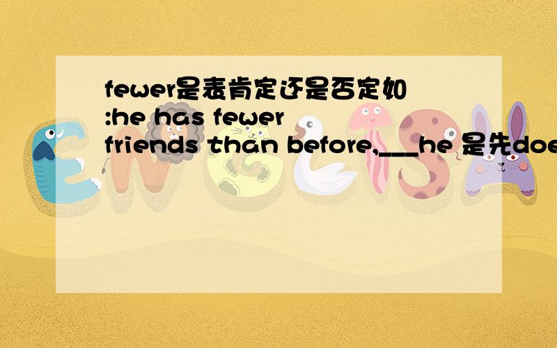fewer是表肯定还是否定如:he has fewer friends than before,___he 是先does还是doesn't