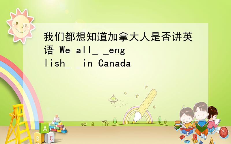 我们都想知道加拿大人是否讲英语 We all_ _english_ _in Canada