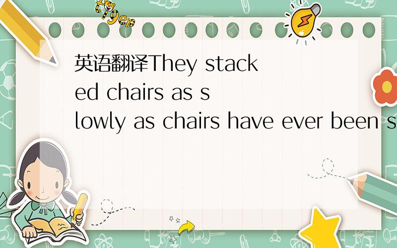 英语翻译They stacked chairs as slowly as chairs have ever been stack.
