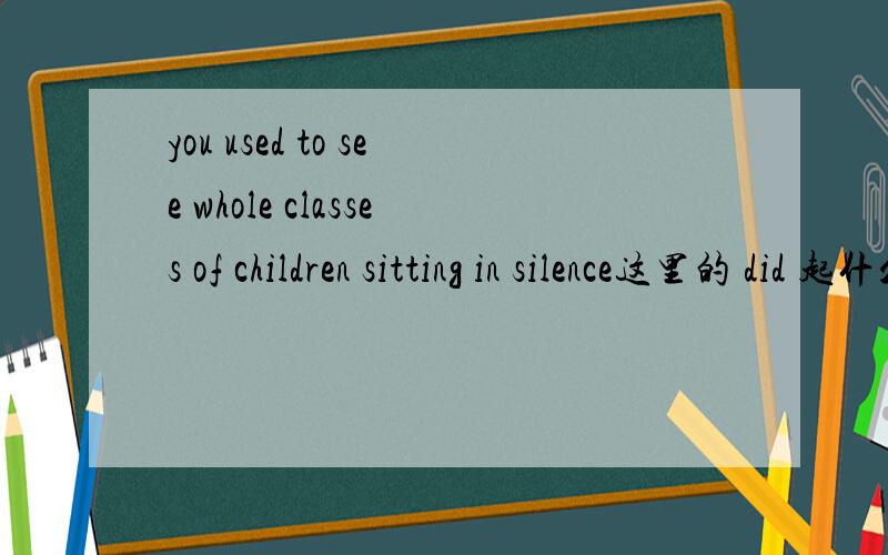 you used to see whole classes of children sitting in silence这里的 did 起什么作用,能不能去掉,意思有什么区别?本来是不是 you see 有 you did see 这样说也不对吧you did used to see whole classes of children sitting in sile