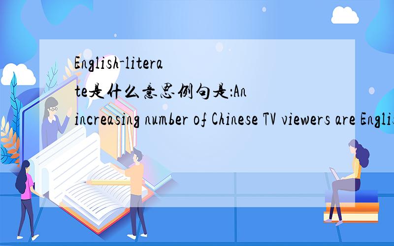 English-literate是什么意思例句是：An increasing number of Chinese TV viewers are English-literate,especially the younger generation。