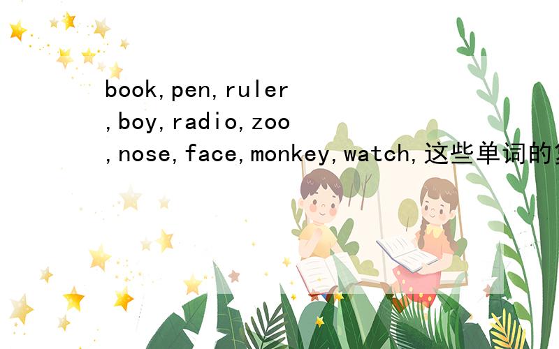 book,pen,ruler,boy,radio,zoo,nose,face,monkey,watch,这些单词的复数怎么写?