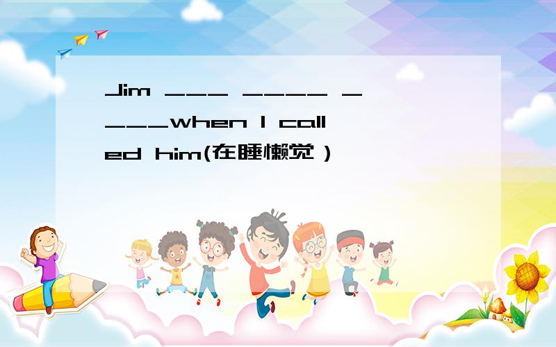 Jim ___ ____ ____when I called him(在睡懒觉）