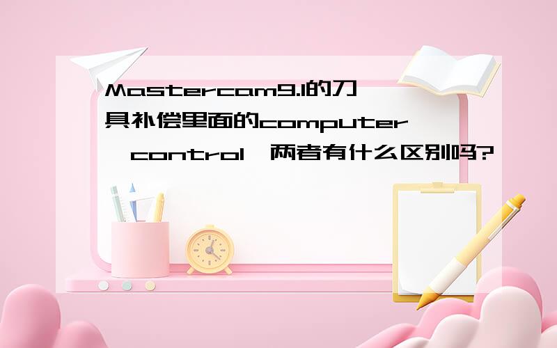 Mastercam9.1的刀具补偿里面的computer,control,两者有什么区别吗?