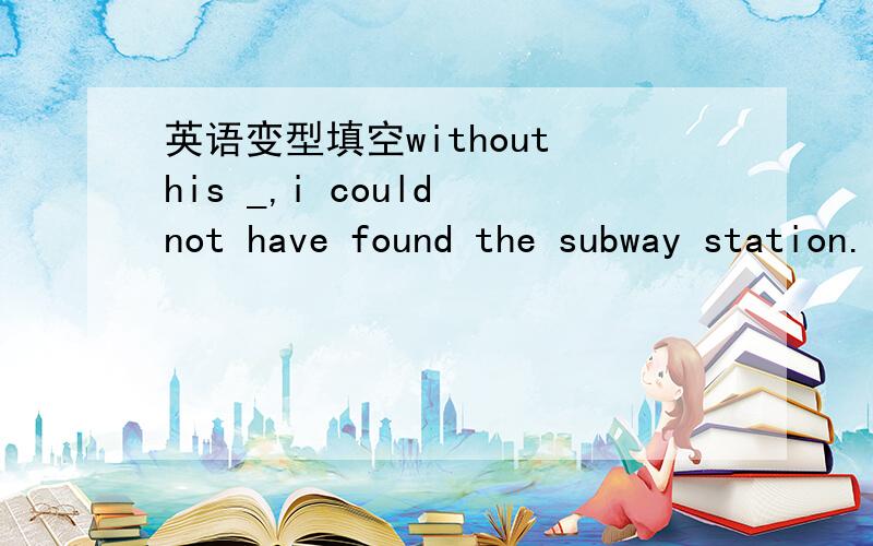 英语变型填空without his _,i could not have found the subway station.（direct)