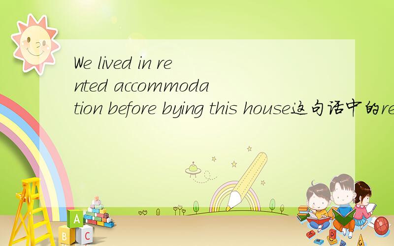We lived in rented accommodation before bying this house这句话中的rent为什么要加ed