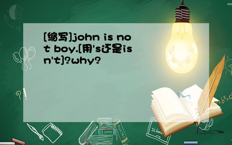 [缩写]john is not boy.[用's还是isn't]?why?