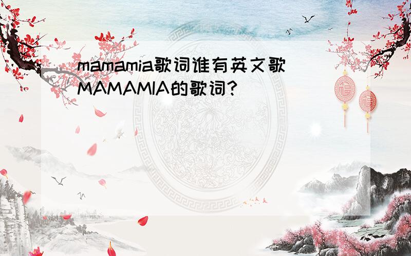 mamamia歌词谁有英文歌MAMAMIA的歌词?