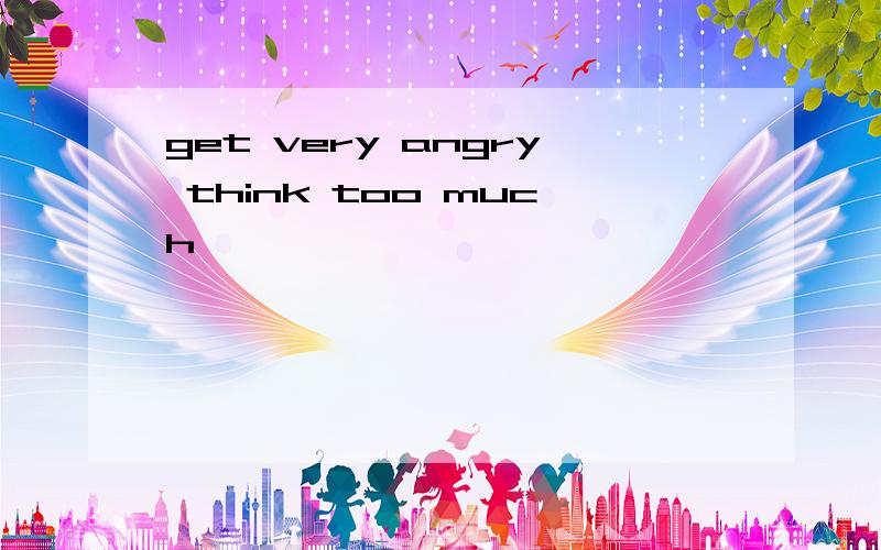 get very angry think too much