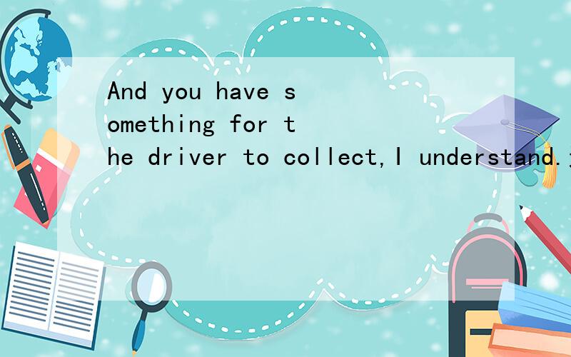And you have something for the driver to collect,I understand.这I understand