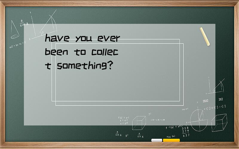 have you ever been to collect something?