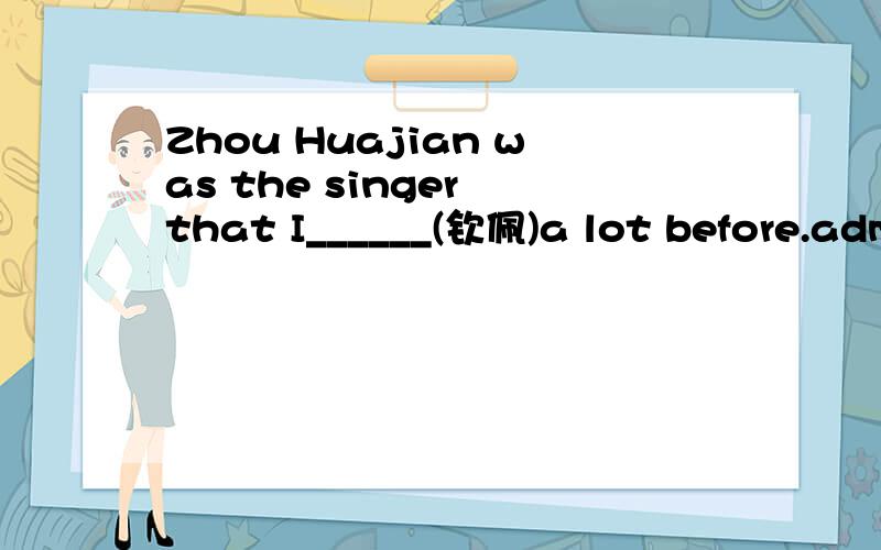 Zhou Huajian was the singer that I______(钦佩)a lot before.admire 是否要有过去式？