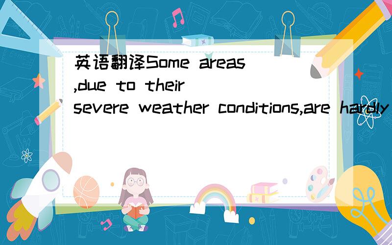 英语翻译Some areas,due to their severe weather conditions,are hardly populated.
